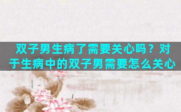 双子男生病了需要关心吗？对于生病中的双子男需要怎么关心
