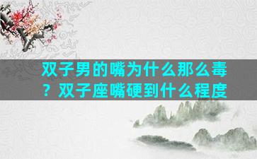 双子男的嘴为什么那么毒？双子座嘴硬到什么程度
