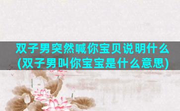 双子男突然喊你宝贝说明什么(双子男叫你宝宝是什么意思)