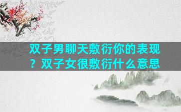 双子男聊天敷衍你的表现？双子女很敷衍什么意思