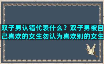 双子男认错代表什么？双子男被自己喜欢的女生勿认为喜欢别的女生会怎么样