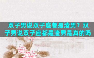 双子男说双子座都是渣男？双子男说双子座都是渣男是真的吗