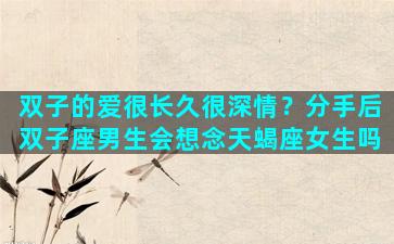 双子的爱很长久很深情？分手后双子座男生会想念天蝎座女生吗