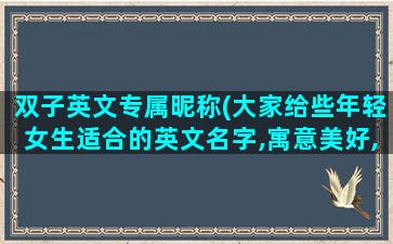 双子英文专属昵称(大家给些年轻女生适合的英文名字,寓意美好,智慧的意思。感激不尽)
