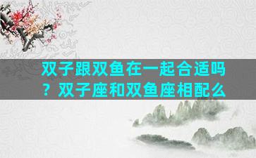 双子跟双鱼在一起合适吗？双子座和双鱼座相配么