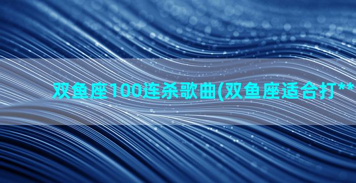 双鱼座100连杀歌曲(双鱼座适合打**的歌曲)