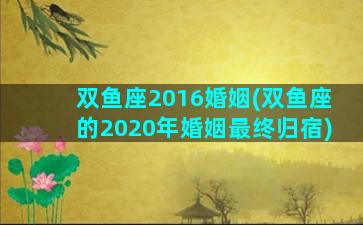 双鱼座2016婚姻(双鱼座的2020年婚姻最终归宿)