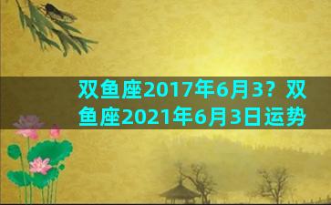 双鱼座2017年6月3？双鱼座2021年6月3日运势