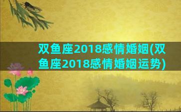 双鱼座2018感情婚姻(双鱼座2018感情婚姻运势)