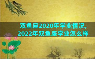 双鱼座2020年学业情况,2022年双鱼座学业怎么样