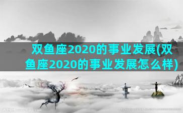 双鱼座2020的事业发展(双鱼座2020的事业发展怎么样)