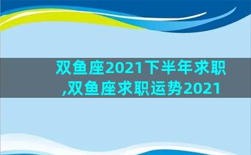 双鱼座2021下半年求职,双鱼座求职运势2021