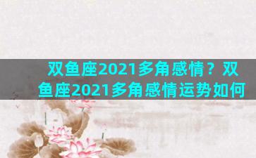 双鱼座2021多角感情？双鱼座2021多角感情运势如何
