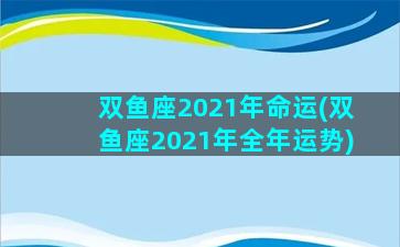 双鱼座2021年命运(双鱼座2021年全年运势)