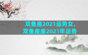 双鱼座2021运势女,双鱼座座2021年运势