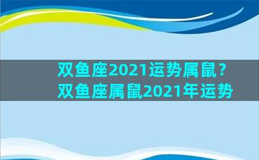 双鱼座2021运势属鼠？双鱼座属鼠2021年运势