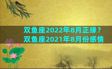 双鱼座2022年8月正缘？双鱼座2021年8月份感情