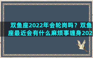 双鱼座2022年会轮岗吗？双鱼座最近会有什么麻烦事缠身2023年