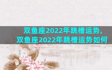双鱼座2022年跳槽运势,双鱼座2022年跳槽运势如何