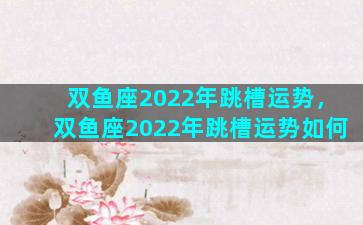 双鱼座2022年跳槽运势，双鱼座2022年跳槽运势如何