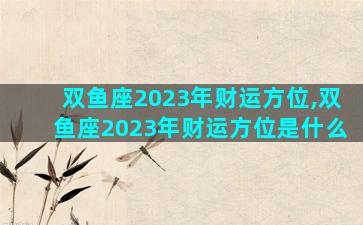 双鱼座2023年财运方位,双鱼座2023年财运方位是什么