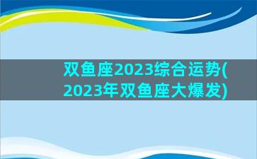 双鱼座2023综合运势(2023年双鱼座大爆发)