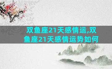 双鱼座21天感情运,双鱼座21天感情运势如何