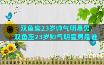 双鱼座23岁帅气明星男,双鱼座23岁帅气明星男是谁