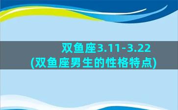 双鱼座3.11-3.22(双鱼座男生的性格特点)