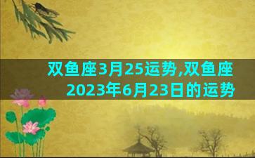 双鱼座3月25运势,双鱼座2023年6月23日的运势