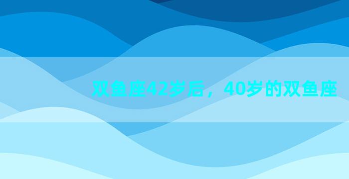 双鱼座42岁后，40岁的双鱼座