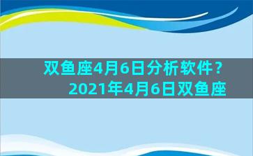 双鱼座4月6日分析软件？2021年4月6日双鱼座