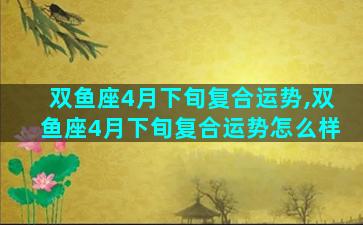 双鱼座4月下旬复合运势,双鱼座4月下旬复合运势怎么样