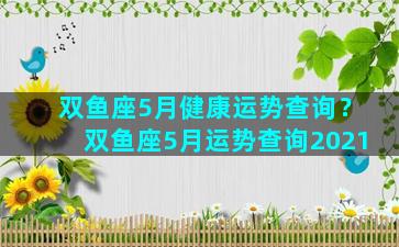 双鱼座5月健康运势查询？双鱼座5月运势查询2021