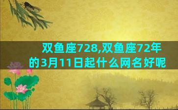 双鱼座728,双鱼座72年的3月11日起什么网名好呢