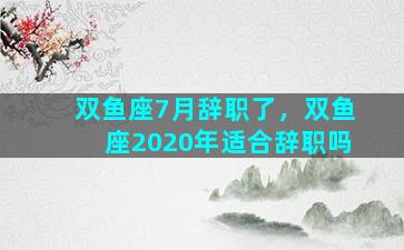 双鱼座7月辞职了，双鱼座2020年适合辞职吗