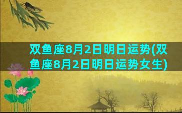 双鱼座8月2日明日运势(双鱼座8月2日明日运势女生)