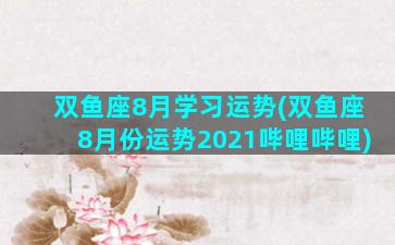 双鱼座8月学习运势(双鱼座8月份运势2021哔哩哔哩)