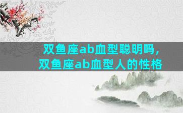 双鱼座ab血型聪明吗,双鱼座ab血型人的性格