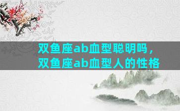 双鱼座ab血型聪明吗，双鱼座ab血型人的性格