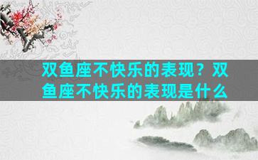 双鱼座不快乐的表现？双鱼座不快乐的表现是什么