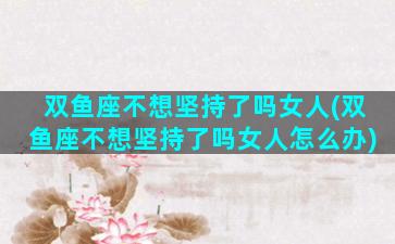 双鱼座不想坚持了吗女人(双鱼座不想坚持了吗女人怎么办)