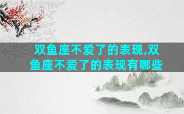 双鱼座不爱了的表现,双鱼座不爱了的表现有哪些