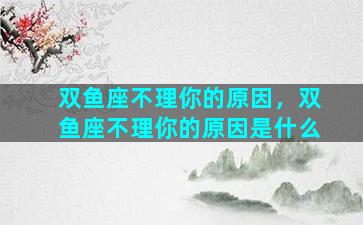 双鱼座不理你的原因，双鱼座不理你的原因是什么