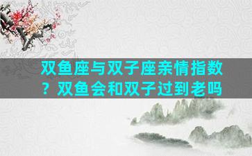 双鱼座与双子座亲情指数？双鱼会和双子过到老吗