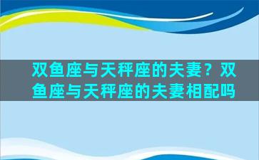 双鱼座与天秤座的夫妻？双鱼座与天秤座的夫妻相配吗