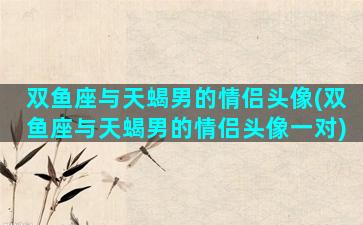 双鱼座与天蝎男的情侣头像(双鱼座与天蝎男的情侣头像一对)