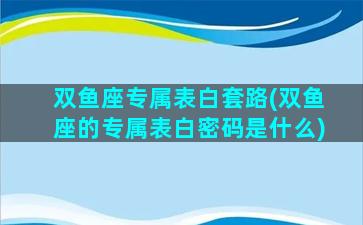 双鱼座专属表白套路(双鱼座的专属表白密码是什么)
