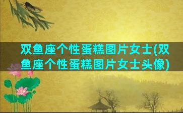 双鱼座个性蛋糕图片女士(双鱼座个性蛋糕图片女士头像)
