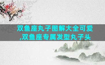 双鱼座丸子图解大全可爱,双鱼座专属发型丸子头